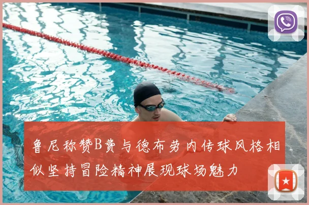 鲁尼称赞B费与德布劳内传球风格相似坚持冒险精神展现球场魅力
