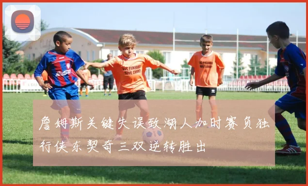 詹姆斯关键失误致湖人加时赛负独行侠东契奇三双逆转胜出