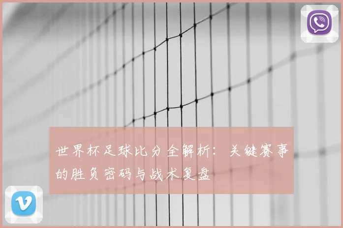 世界杯足球比分全解析：关键赛事的胜负密码与战术复盘