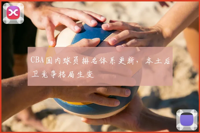 CBA国内球员排名体系更新，本土后卫竞争格局生变