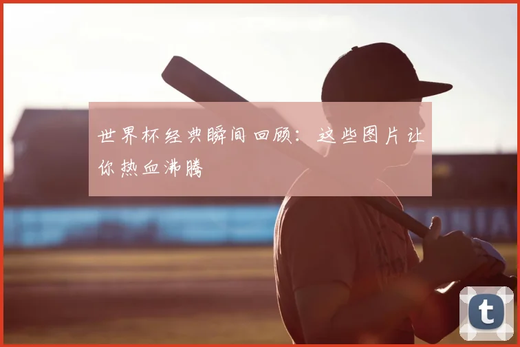 世界杯经典瞬间回顾:这些图片让你热血沸腾