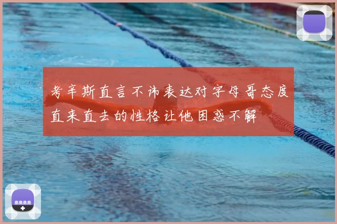 考辛斯直言不讳表达对字母哥态度直来直去的性格让他困惑不解
