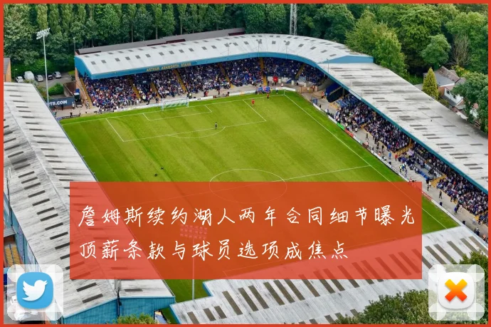 詹姆斯续约湖人两年合同细节曝光顶薪条款与球员选项成焦点