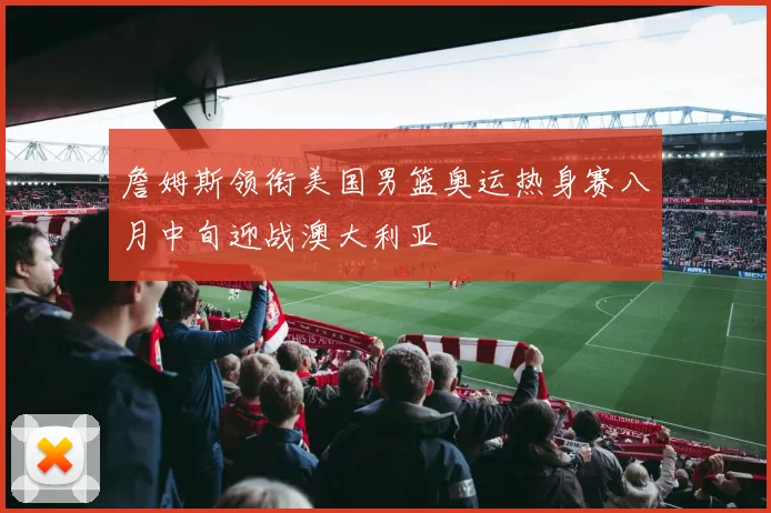 詹姆斯领衔美国男篮奥运热身赛八月中旬迎战澳大利亚