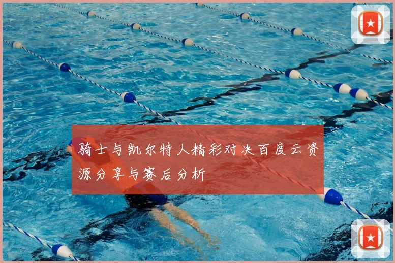 骑士与凯尔特人精彩对决百度云资源分享与赛后分析