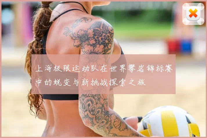 上海极限运动队在世界攀岩锦标赛中的蜕变与新挑战探索之旅