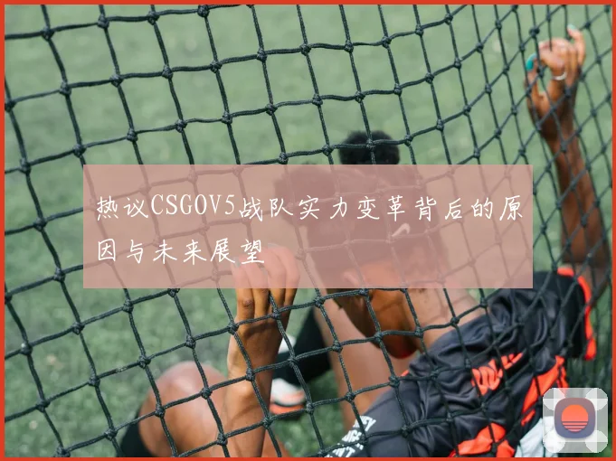 热议CSGOV5战队实力变革背后的原因与未来展望