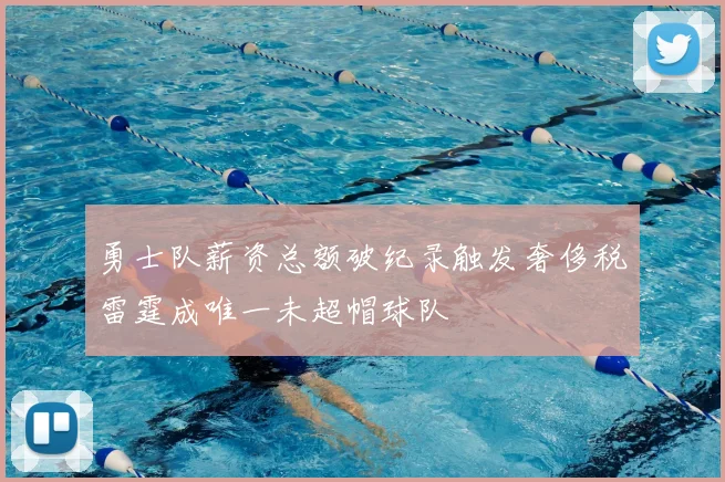 勇士队薪资总额破纪录触发奢侈税雷霆成唯一未超帽球队