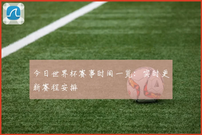 今日世界杯赛事时间一览：实时更新赛程安排