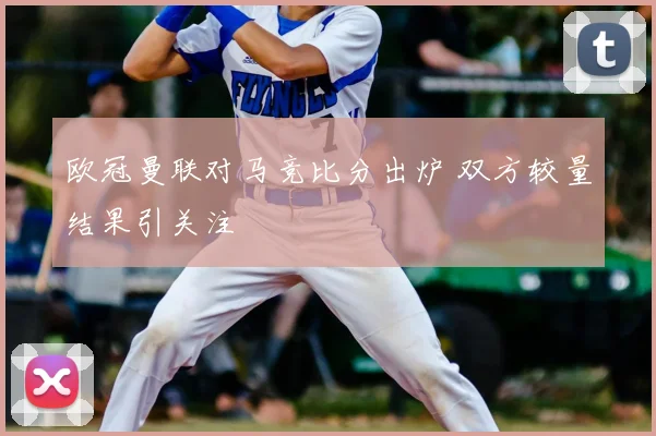 欧冠曼联对马竞比分出炉 双方较量结果引关注