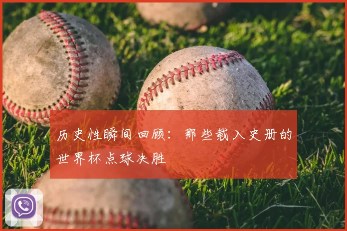 历史性瞬间回顾：那些载入史册的世界杯点球决胜
