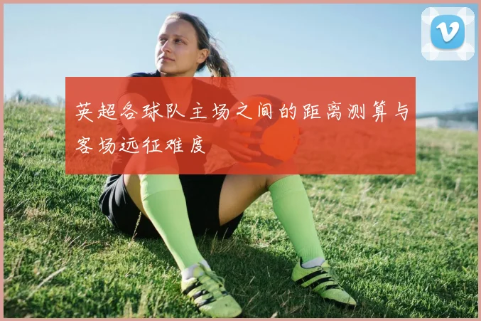 英超各球队主场之间的距离测算与客场远征难度