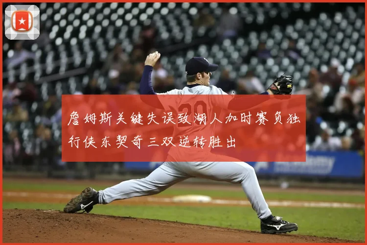詹姆斯关键失误致湖人加时赛负独行侠东契奇三双逆转胜出