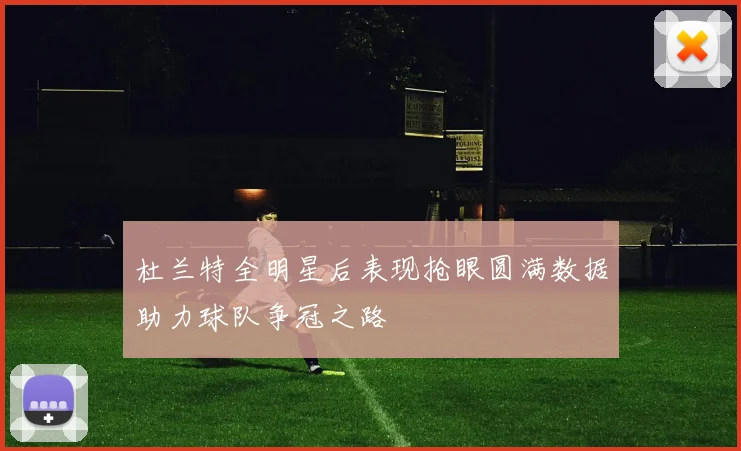 杜兰特全明星后表现抢眼圆满数据助力球队争冠之路
