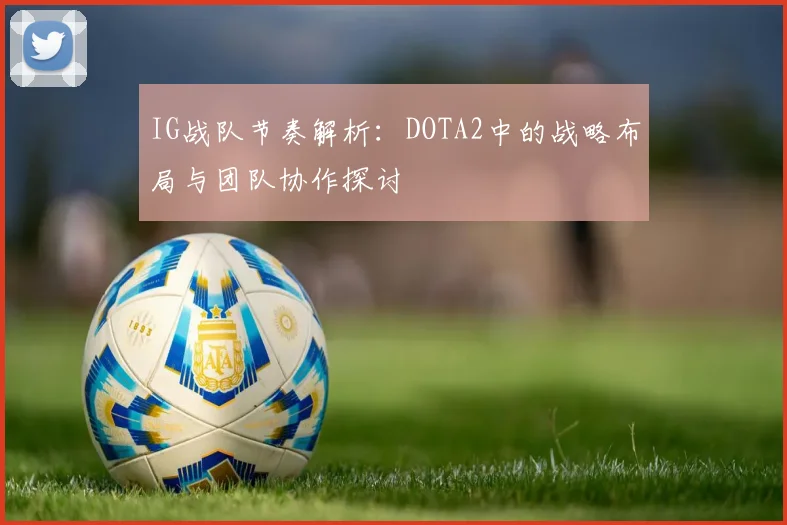 IG战队节奏解析：DOTA2中的战略布局与团队协作探讨