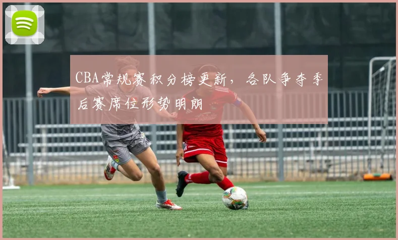 CBA常规赛积分榜更新,各队争夺季后赛席位形势明朗