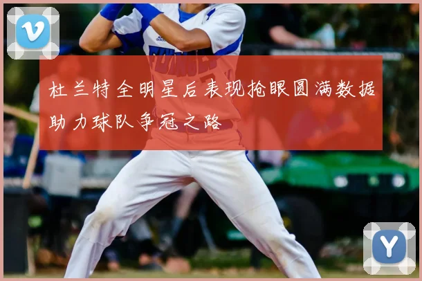 杜兰特全明星后表现抢眼圆满数据助力球队争冠之路