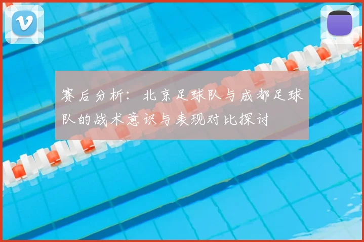 赛后分析:北京足球队与成都足球队的战术意识与表现对比探讨