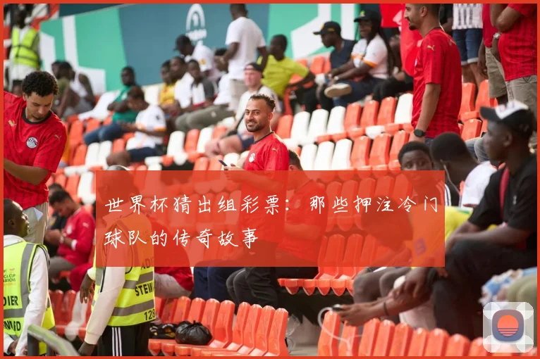 世界杯猜出组彩票：那些押注冷门球队的传奇故事