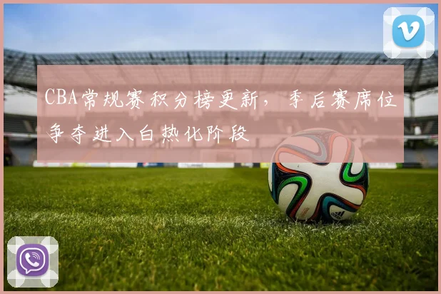 CBA常规赛积分榜更新,季后赛席位争夺进入白热化阶段