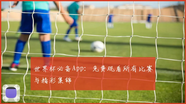 世界杯必备App：免费观看所有比赛与精彩集锦