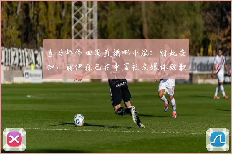 皇马邮件回复直播吧小编：特此告知，赫伊森已在中国社交媒体致歉