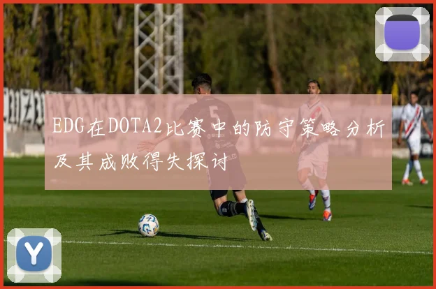 EDG在DOTA2比赛中的防守策略分析及其成败得失探讨