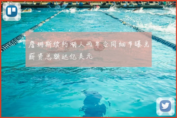 詹姆斯续约湖人两年合同细节曝光薪资总额达亿美元