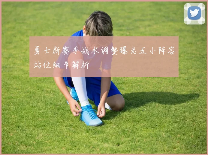 勇士新赛季战术调整曝光五小阵容站位细节解析