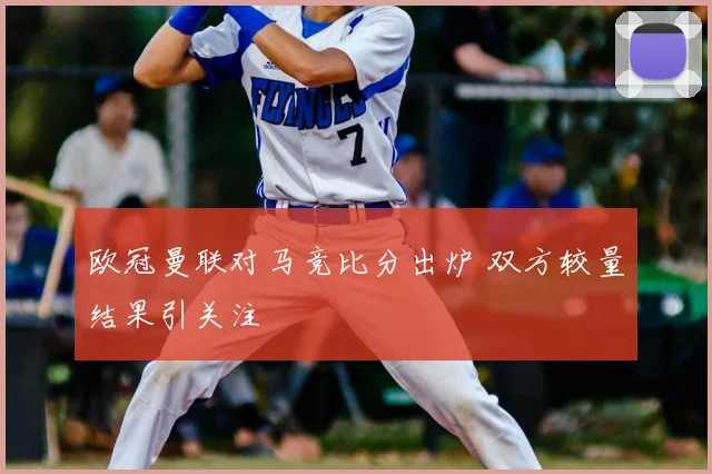 欧冠曼联对马竞比分出炉 双方较量结果引关注
