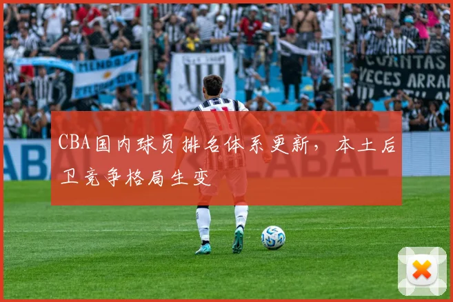 CBA国内球员排名体系更新，本土后卫竞争格局生变