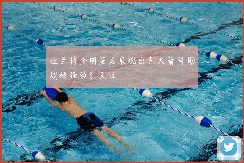 杜兰特全明星后表现出色火箭同期战绩强劲引关注