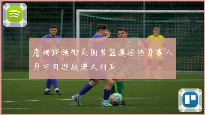 詹姆斯领衔美国男篮奥运热身赛八月中旬迎战澳大利亚